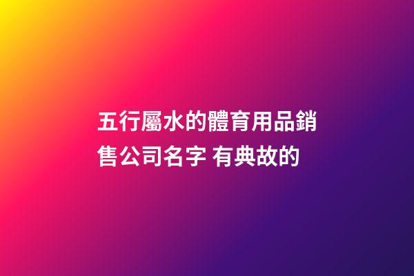 五行屬水的體育用品銷售公司名字 有典故的-第1張-公司起名-玄機派